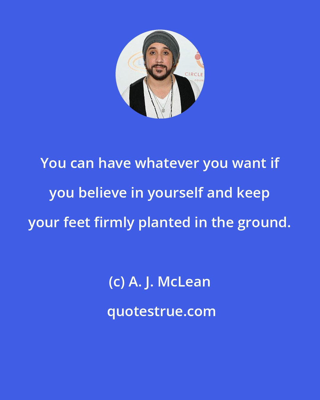 A. J. McLean: You can have whatever you want if you believe in yourself and keep your feet firmly planted in the ground.