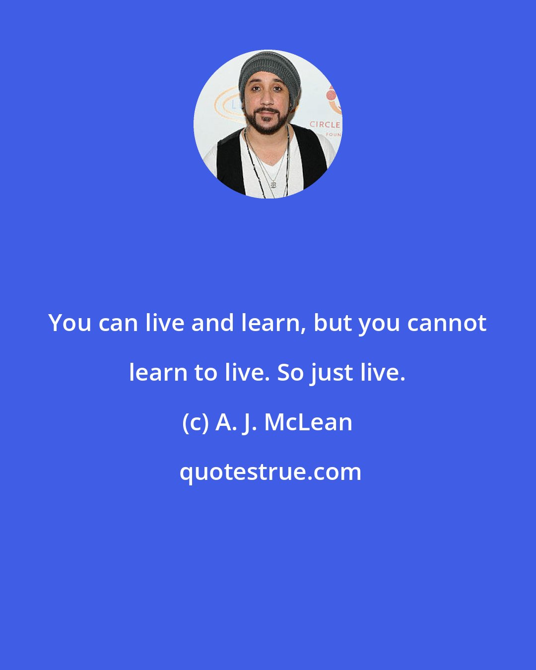 A. J. McLean: You can live and learn, but you cannot learn to live. So just live.