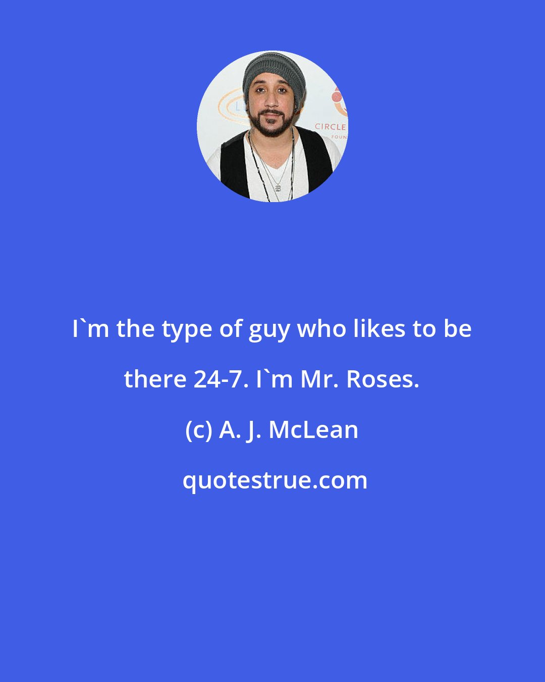 A. J. McLean: I'm the type of guy who likes to be there 24-7. I'm Mr. Roses.