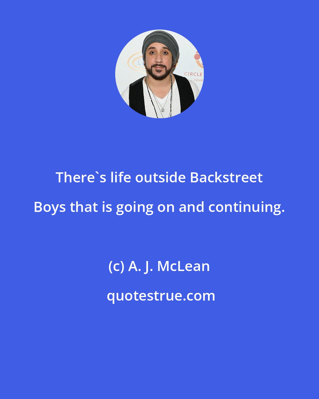 A. J. McLean: There's life outside Backstreet Boys that is going on and continuing.