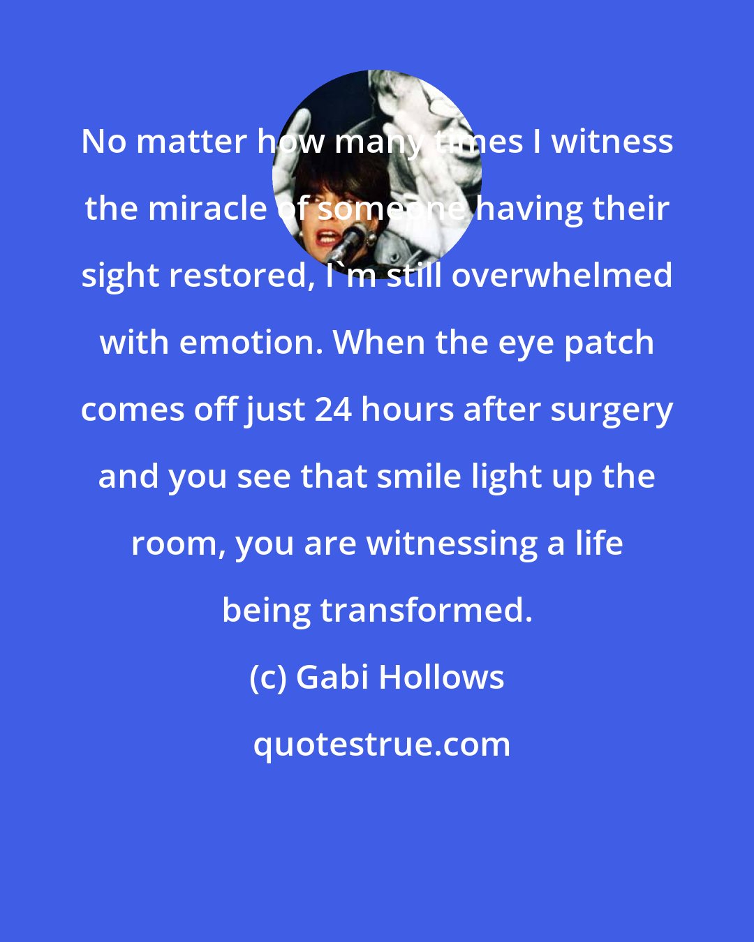 Gabi Hollows: No matter how many times I witness the miracle of someone having their sight restored, I'm still overwhelmed with emotion. When the eye patch comes off just 24 hours after surgery and you see that smile light up the room, you are witnessing a life being transformed.