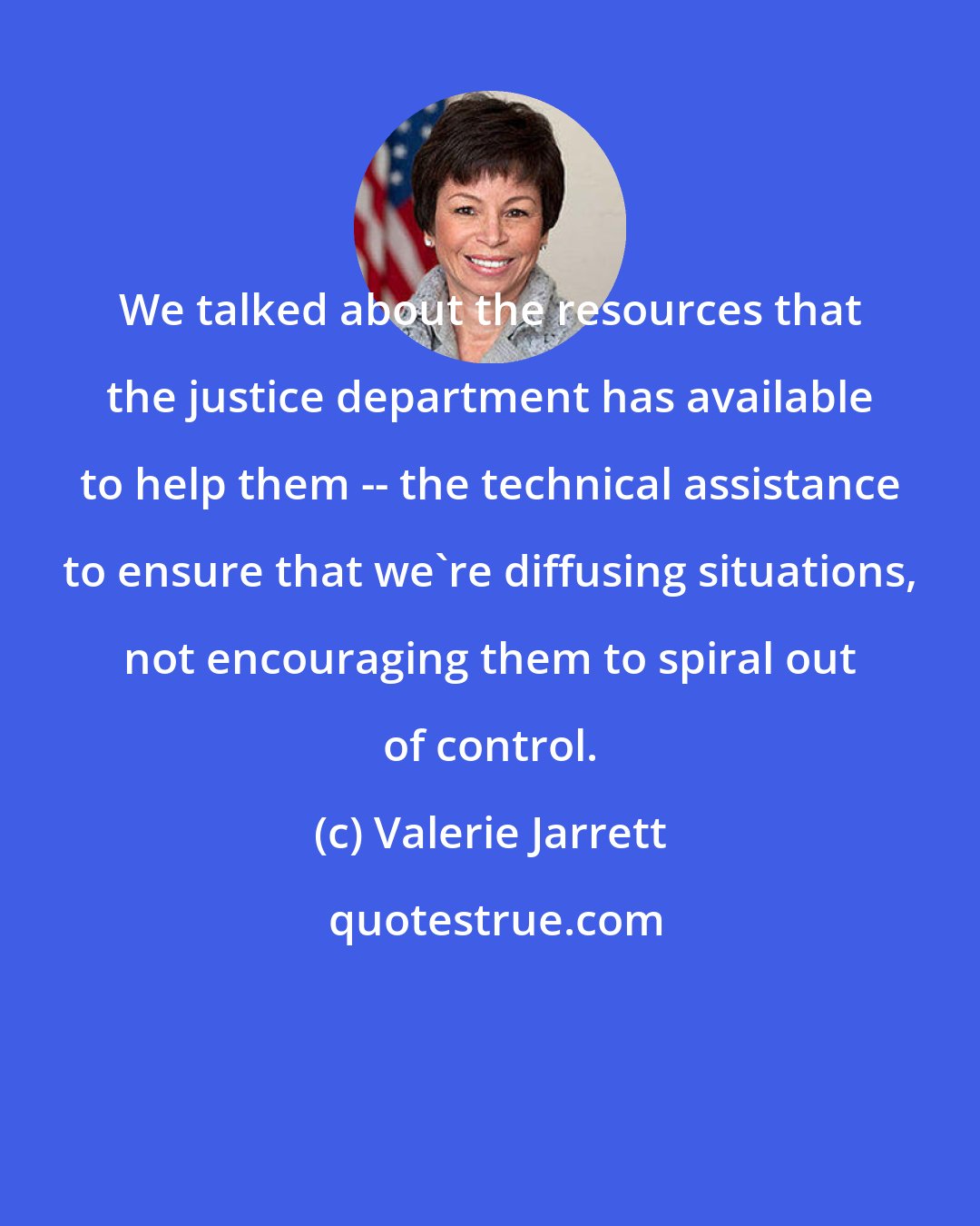 Valerie Jarrett: We talked about the resources that the justice department has available to help them -- the technical assistance to ensure that we're diffusing situations, not encouraging them to spiral out of control.