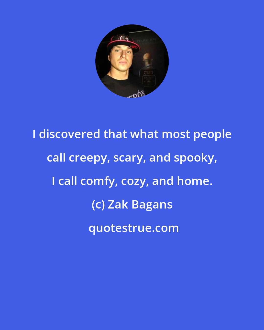 Zak Bagans: I discovered that what most people call creepy, scary, and spooky, I call comfy, cozy, and home.