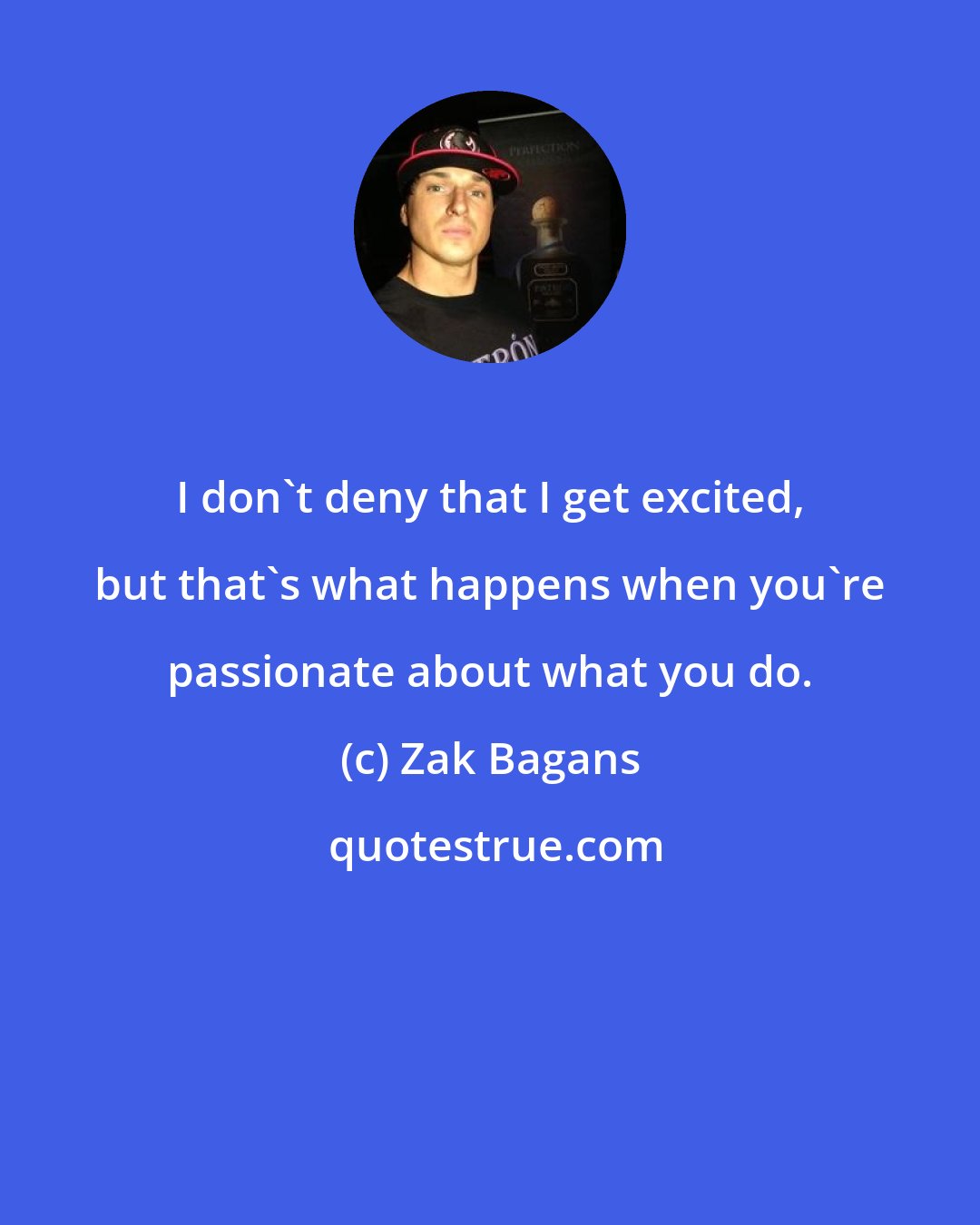 Zak Bagans: I don't deny that I get excited, but that's what happens when you're passionate about what you do.