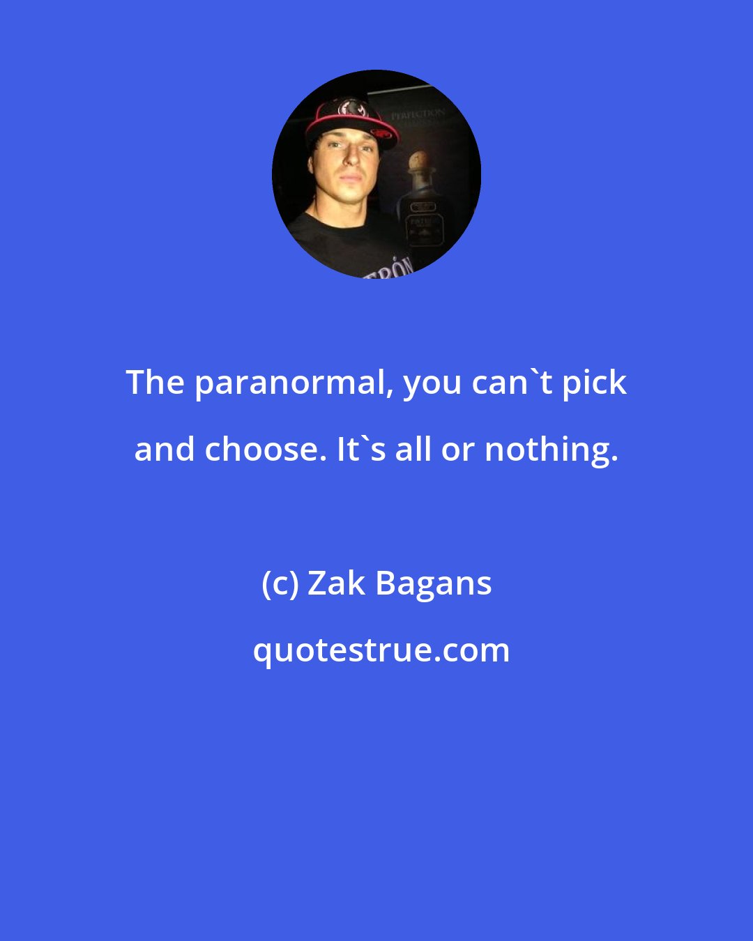 Zak Bagans: The paranormal, you can't pick and choose. It's all or nothing.