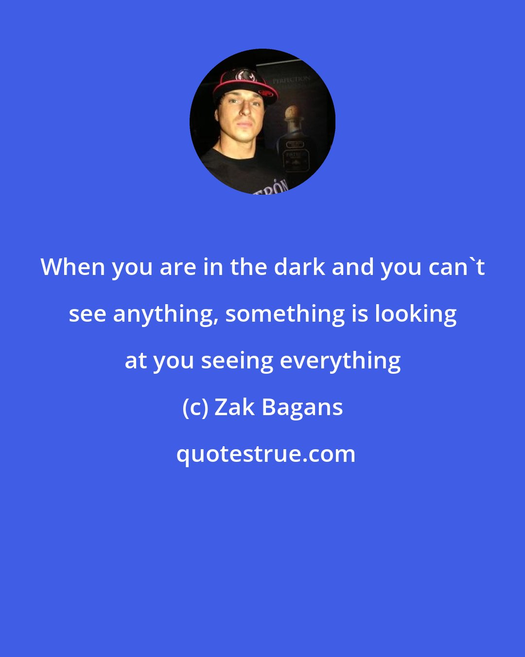 Zak Bagans: When you are in the dark and you can't see anything, something is looking at you seeing everything