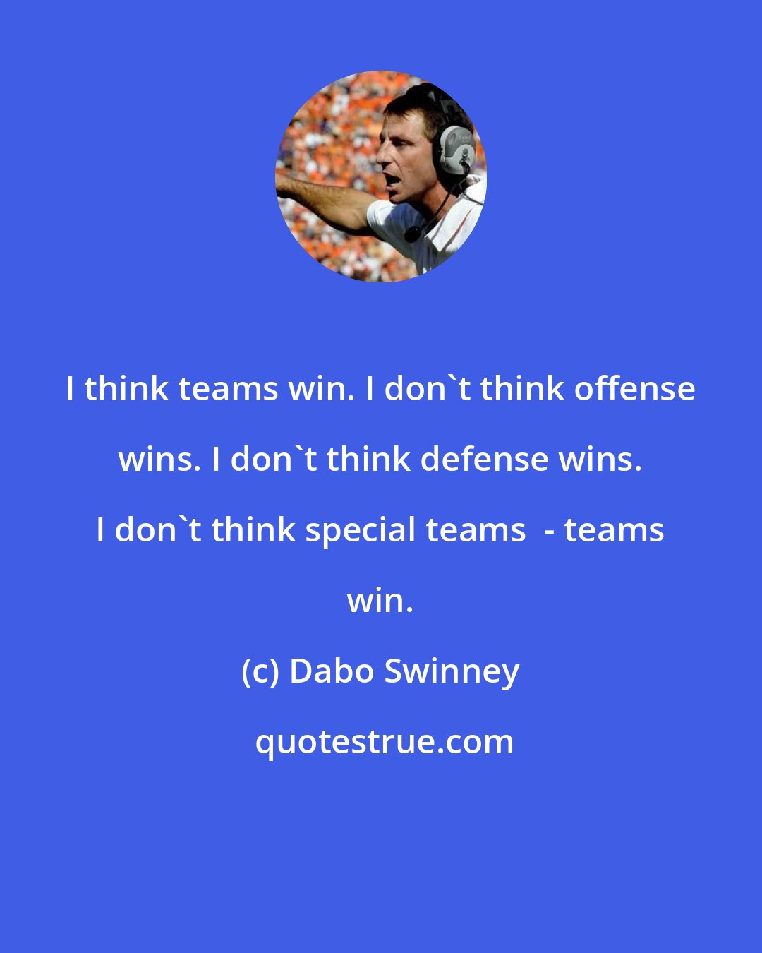 Dabo Swinney: I think teams win. I don't think offense wins. I don't think defense wins. I don't think special teams  - teams win.