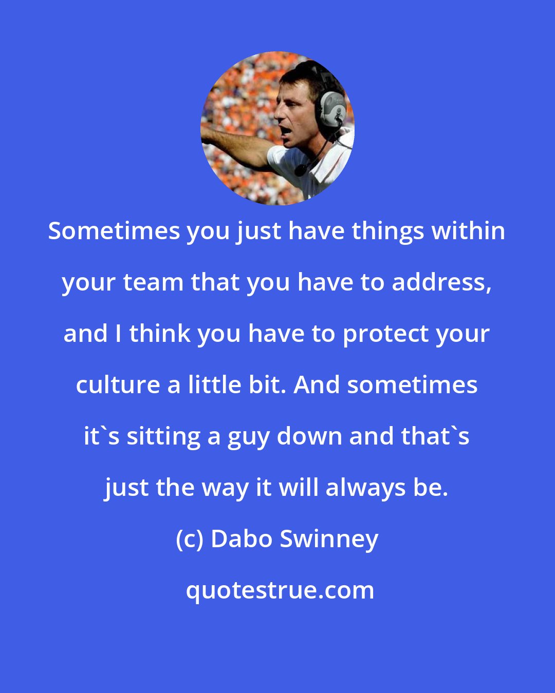 Dabo Swinney: Sometimes you just have things within your team that you have to address, and I think you have to protect your culture a little bit. And sometimes it's sitting a guy down and that's just the way it will always be.