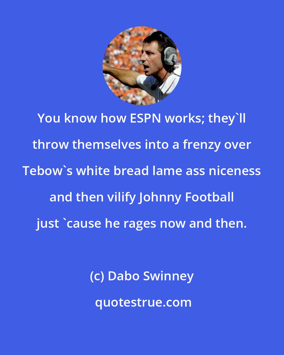 Dabo Swinney: You know how ESPN works; they'll throw themselves into a frenzy over Tebow's white bread lame ass niceness and then vilify Johnny Football just 'cause he rages now and then.