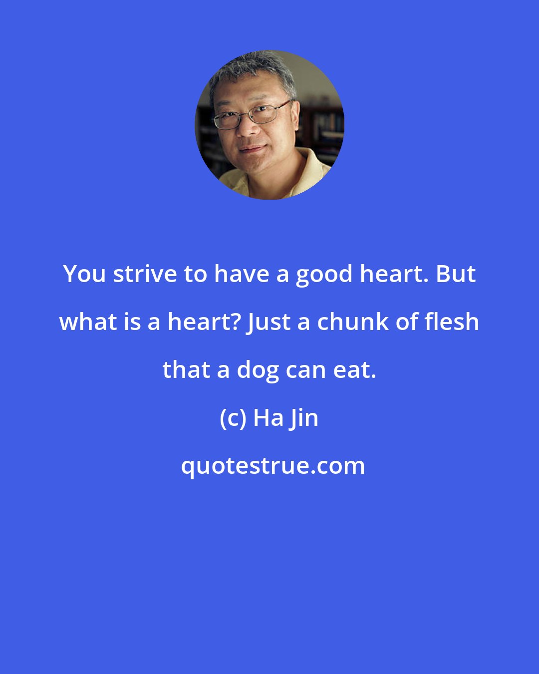 Ha Jin: You strive to have a good heart. But what is a heart? Just a chunk of flesh that a dog can eat.