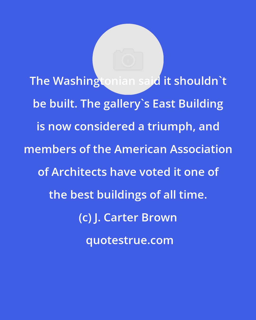 J. Carter Brown: The Washingtonian said it shouldn't be built. The gallery's East Building is now considered a triumph, and members of the American Association of Architects have voted it one of the best buildings of all time.