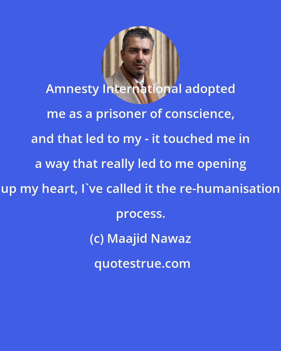 Maajid Nawaz: Amnesty International adopted me as a prisoner of conscience, and that led to my - it touched me in a way that really led to me opening up my heart, I've called it the re-humanisation process.