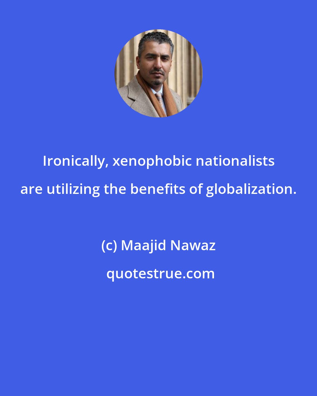 Maajid Nawaz: Ironically, xenophobic nationalists are utilizing the benefits of globalization.