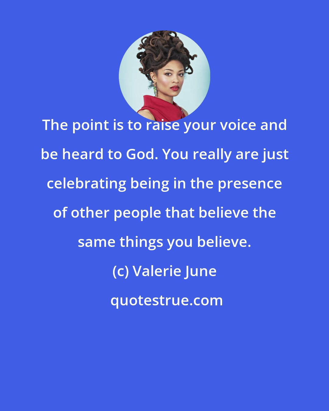 Valerie June: The point is to raise your voice and be heard to God. You really are just celebrating being in the presence of other people that believe the same things you believe.