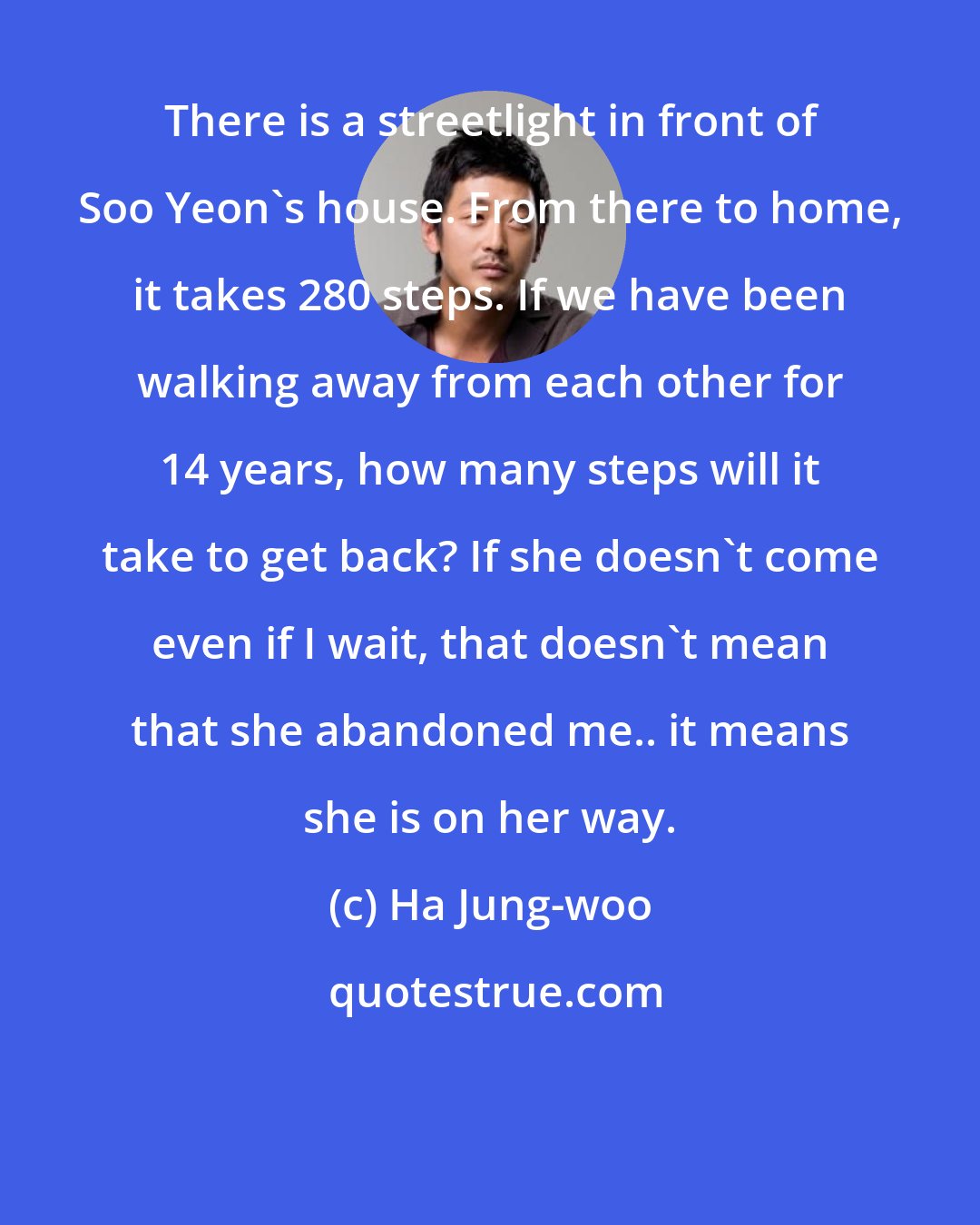 Ha Jung-woo: There is a streetlight in front of Soo Yeon's house. From there to home, it takes 280 steps. If we have been walking away from each other for 14 years, how many steps will it take to get back? If she doesn't come even if I wait, that doesn't mean that she abandoned me.. it means she is on her way.