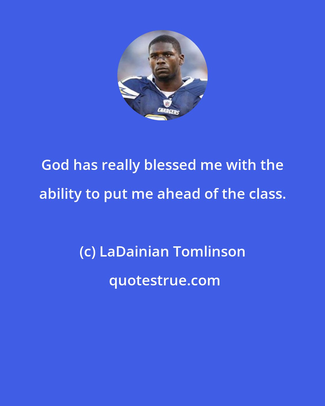 LaDainian Tomlinson: God has really blessed me with the ability to put me ahead of the class.