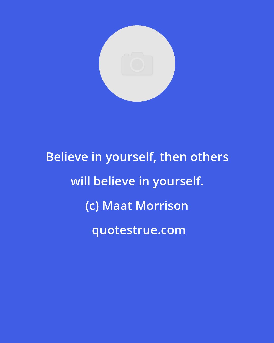 Maat Morrison: Believe in yourself, then others will believe in yourself.