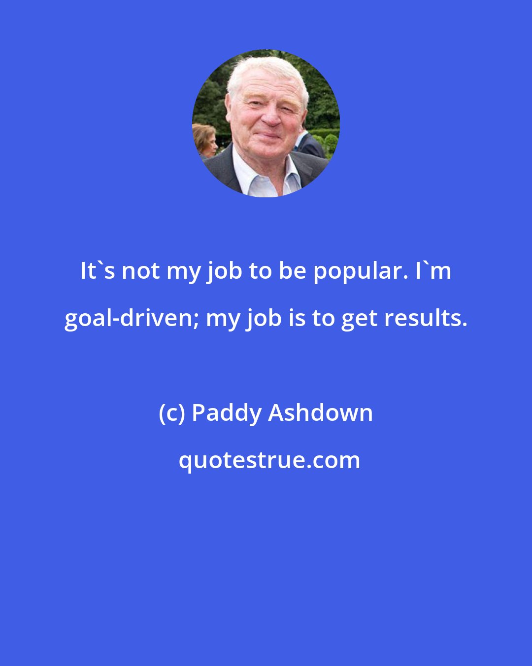 Paddy Ashdown: It's not my job to be popular. I'm goal-driven; my job is to get results.