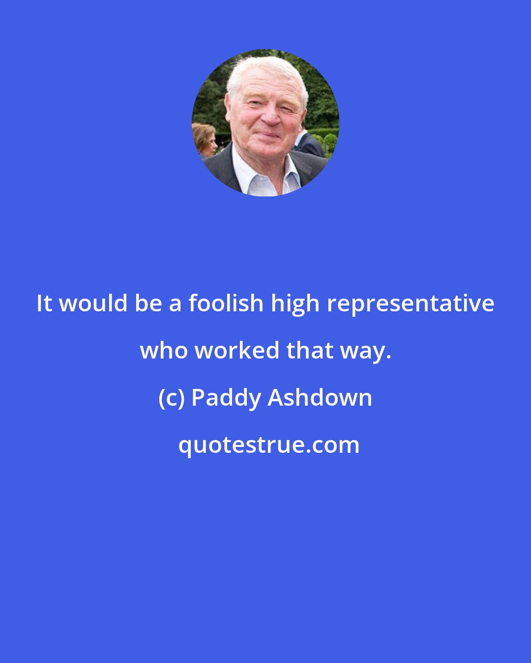 Paddy Ashdown: It would be a foolish high representative who worked that way.