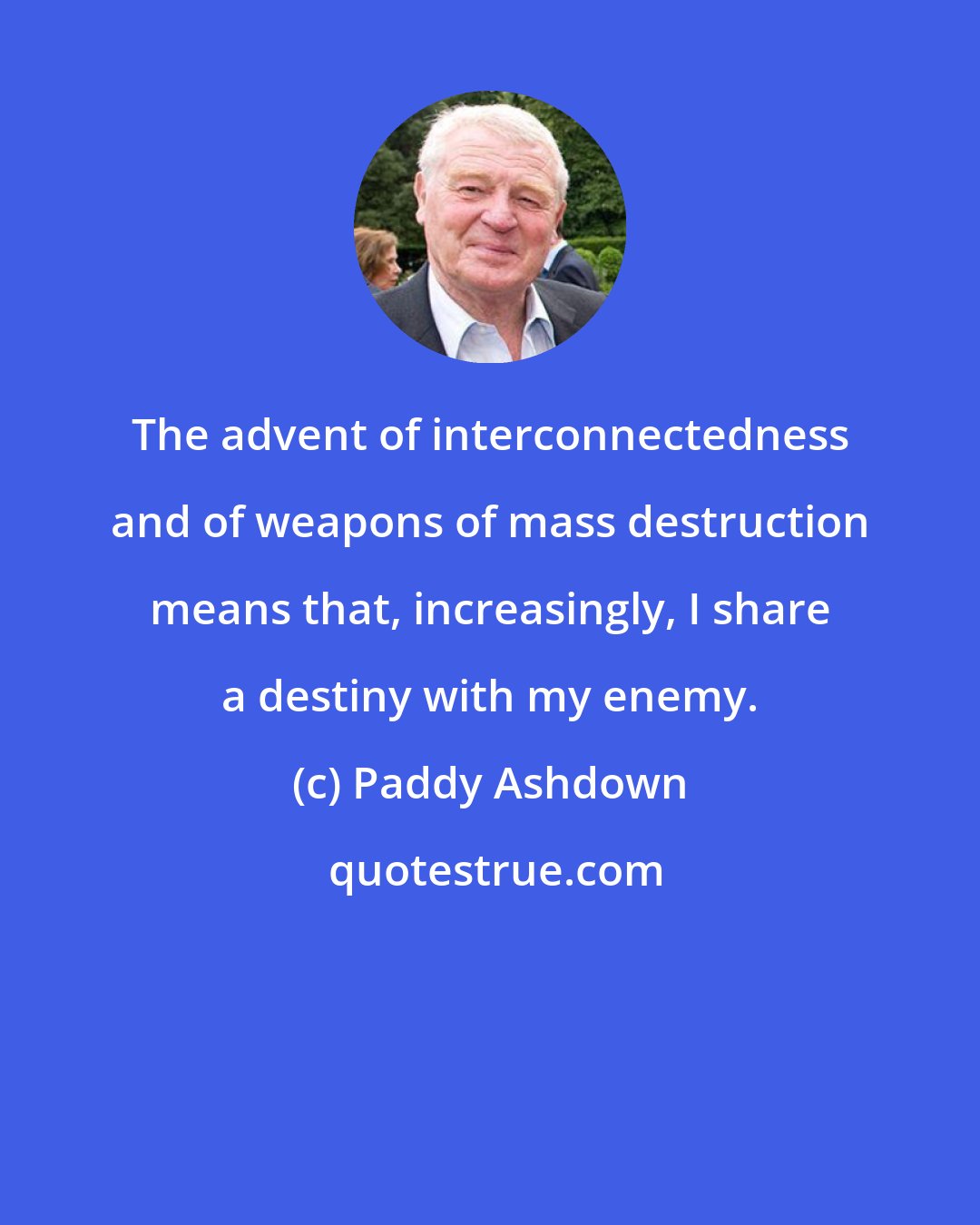 Paddy Ashdown: The advent of interconnectedness and of weapons of mass destruction means that, increasingly, I share a destiny with my enemy.