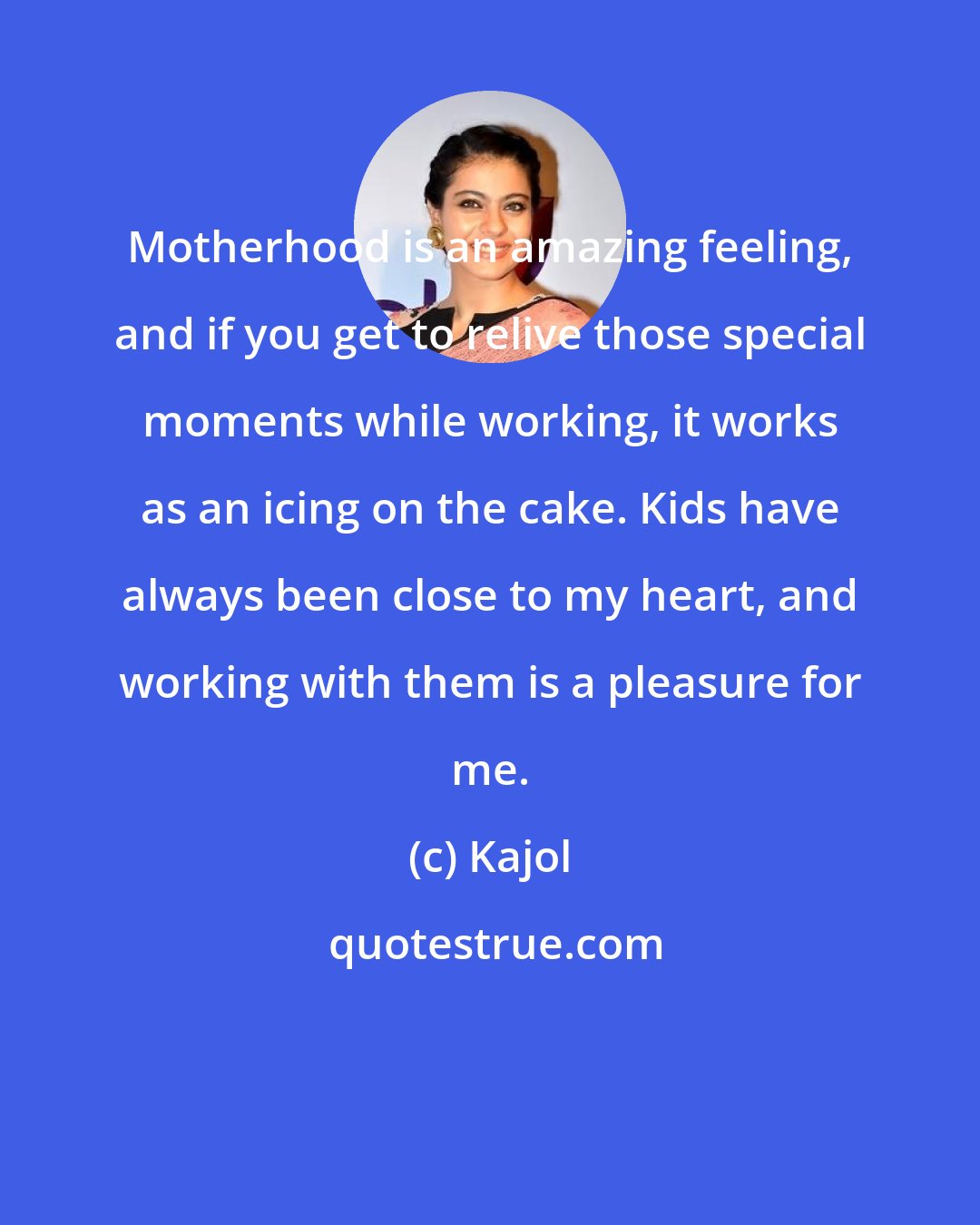 Kajol: Motherhood is an amazing feeling, and if you get to relive those special moments while working, it works as an icing on the cake. Kids have always been close to my heart, and working with them is a pleasure for me.