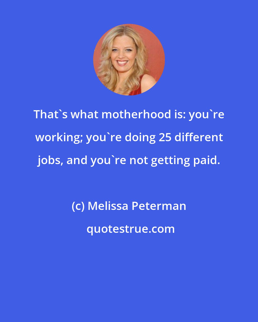 Melissa Peterman: That's what motherhood is: you're working; you're doing 25 different jobs, and you're not getting paid.