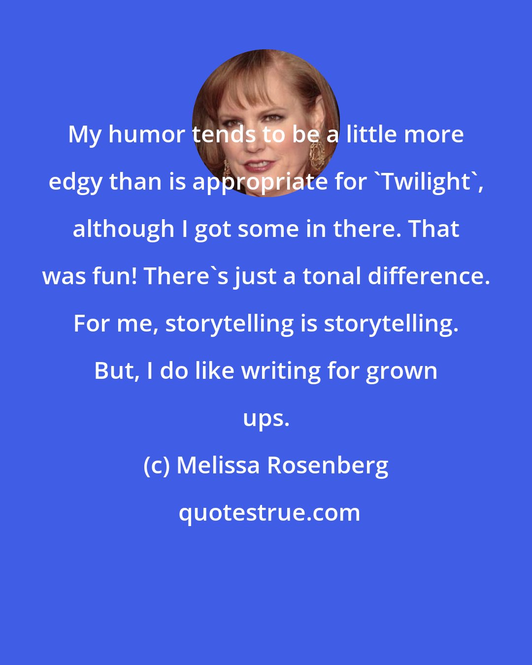 Melissa Rosenberg: My humor tends to be a little more edgy than is appropriate for 'Twilight', although I got some in there. That was fun! There's just a tonal difference. For me, storytelling is storytelling. But, I do like writing for grown ups.