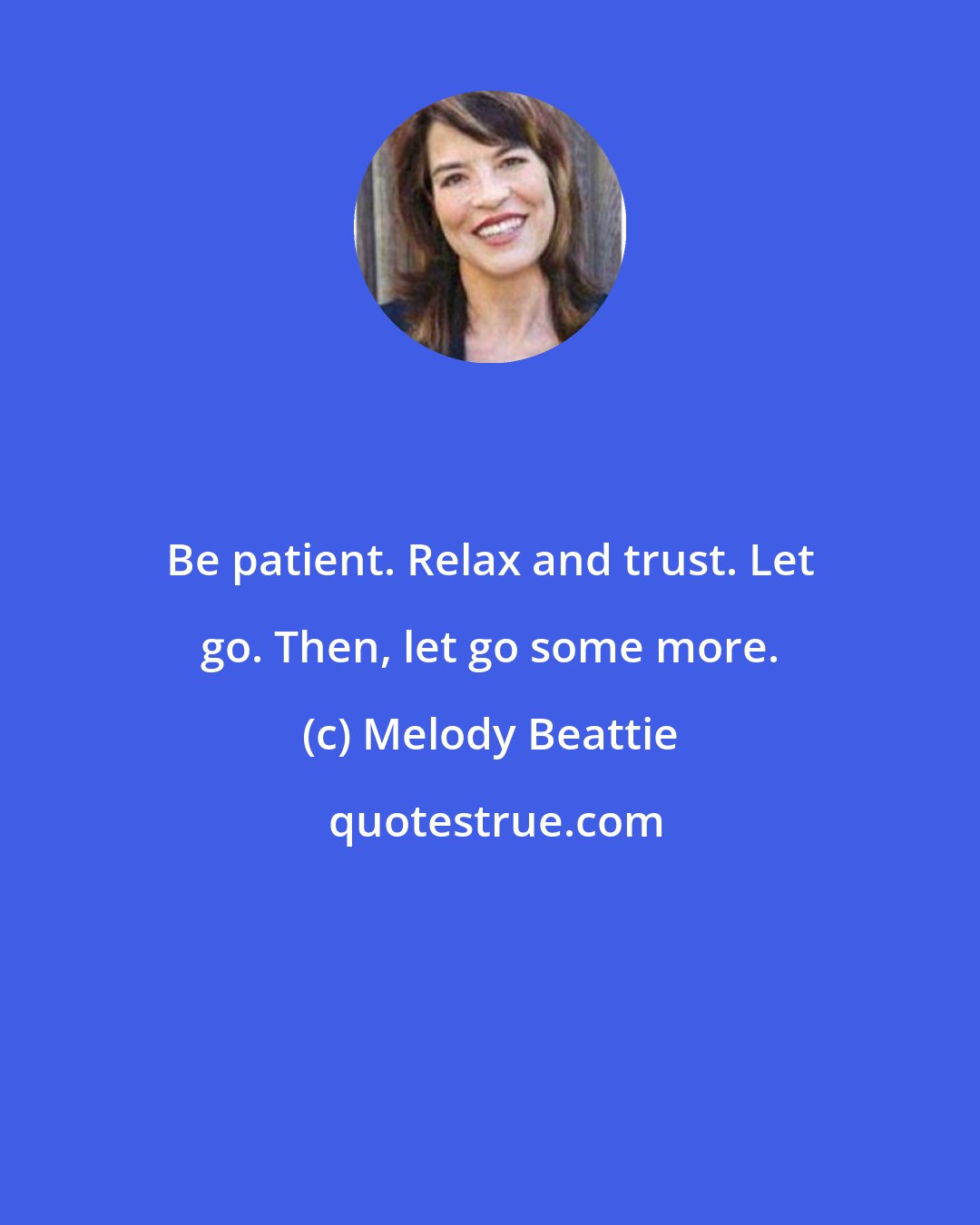 Melody Beattie: Be patient. Relax and trust. Let go. Then, let go some more.