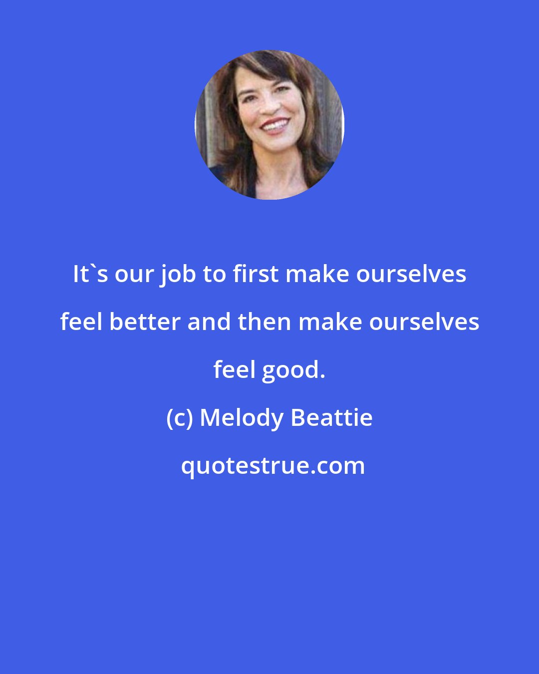 Melody Beattie: It's our job to first make ourselves feel better and then make ourselves feel good.