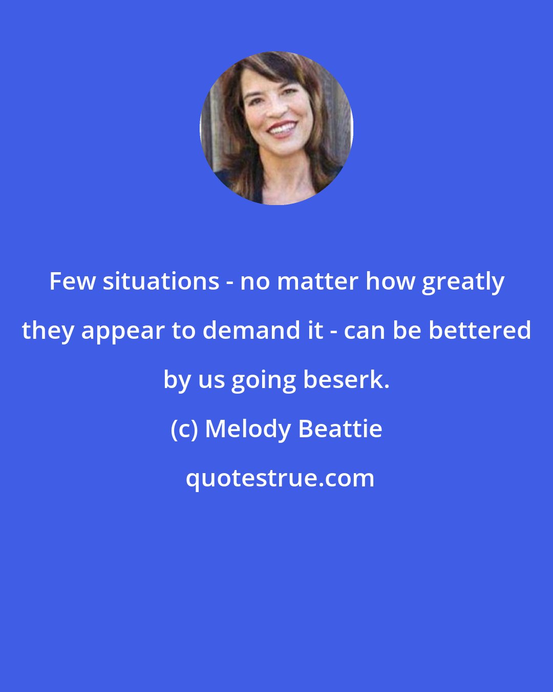 Melody Beattie: Few situations - no matter how greatly they appear to demand it - can be bettered by us going beserk.