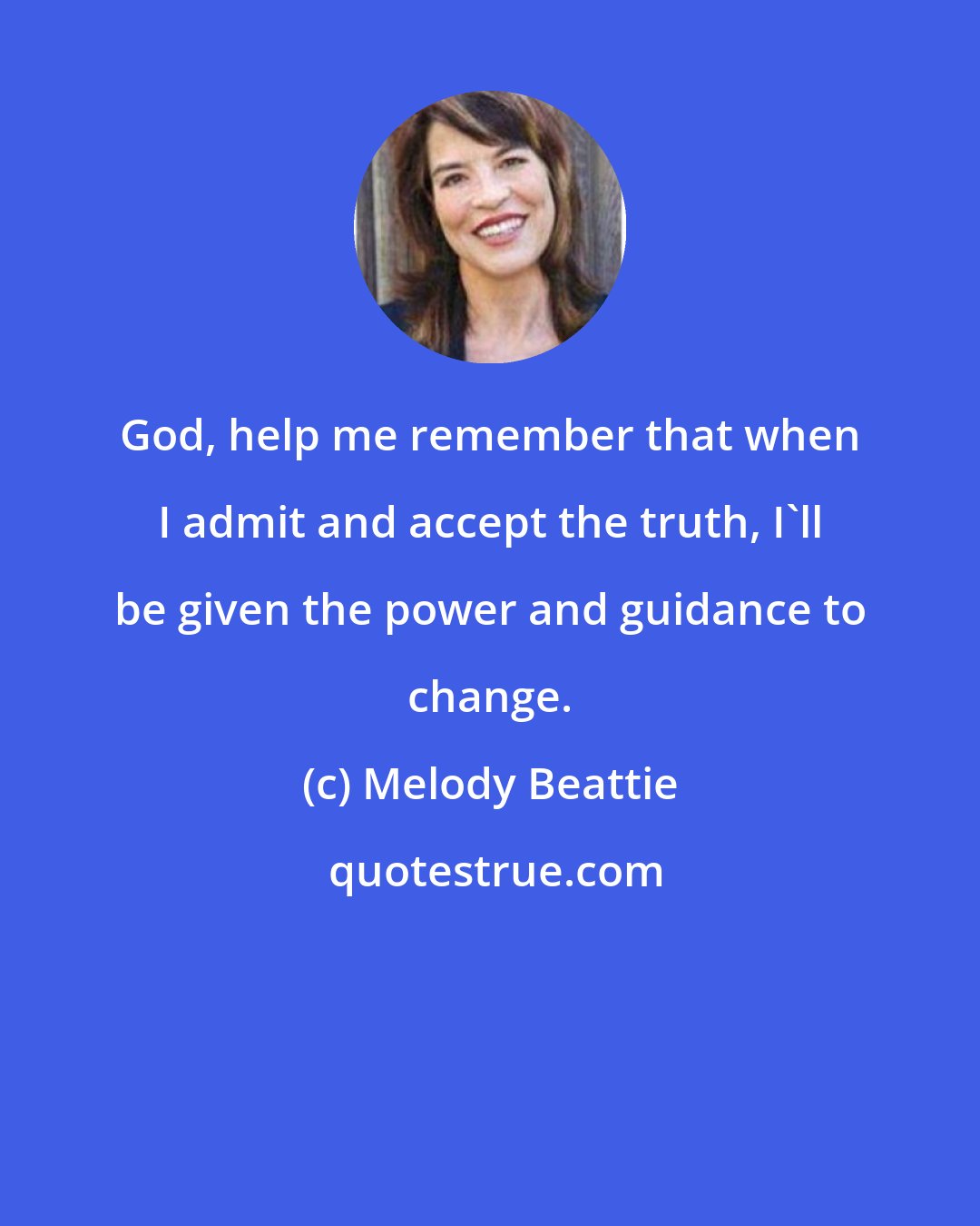 Melody Beattie: God, help me remember that when I admit and accept the truth, I'll be given the power and guidance to change.