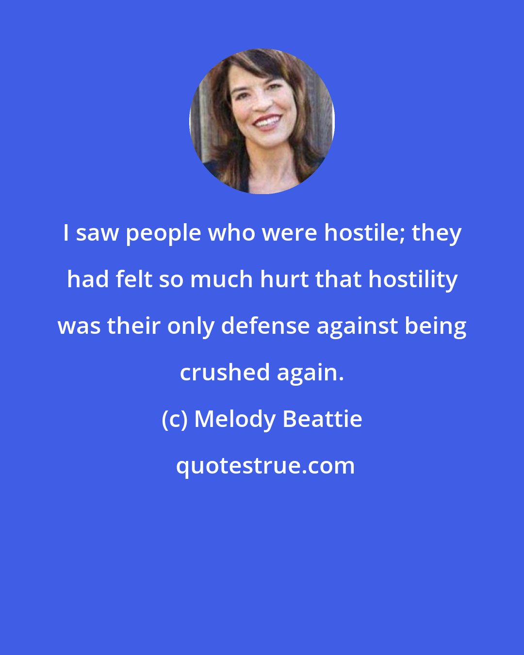 Melody Beattie: I saw people who were hostile; they had felt so much hurt that hostility was their only defense against being crushed again.