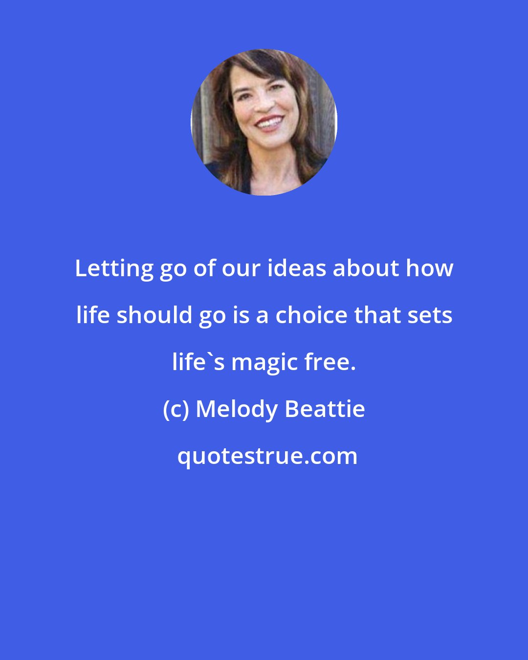 Melody Beattie: Letting go of our ideas about how life should go is a choice that sets life's magic free.