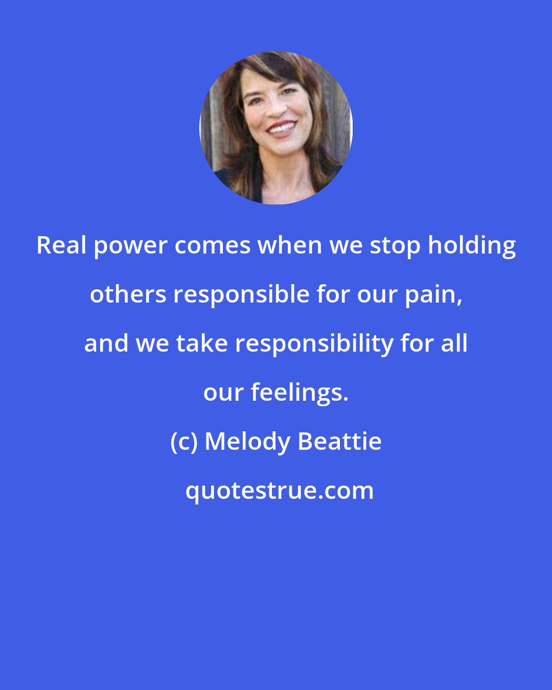 Melody Beattie: Real power comes when we stop holding others responsible for our pain, and we take responsibility for all our feelings.