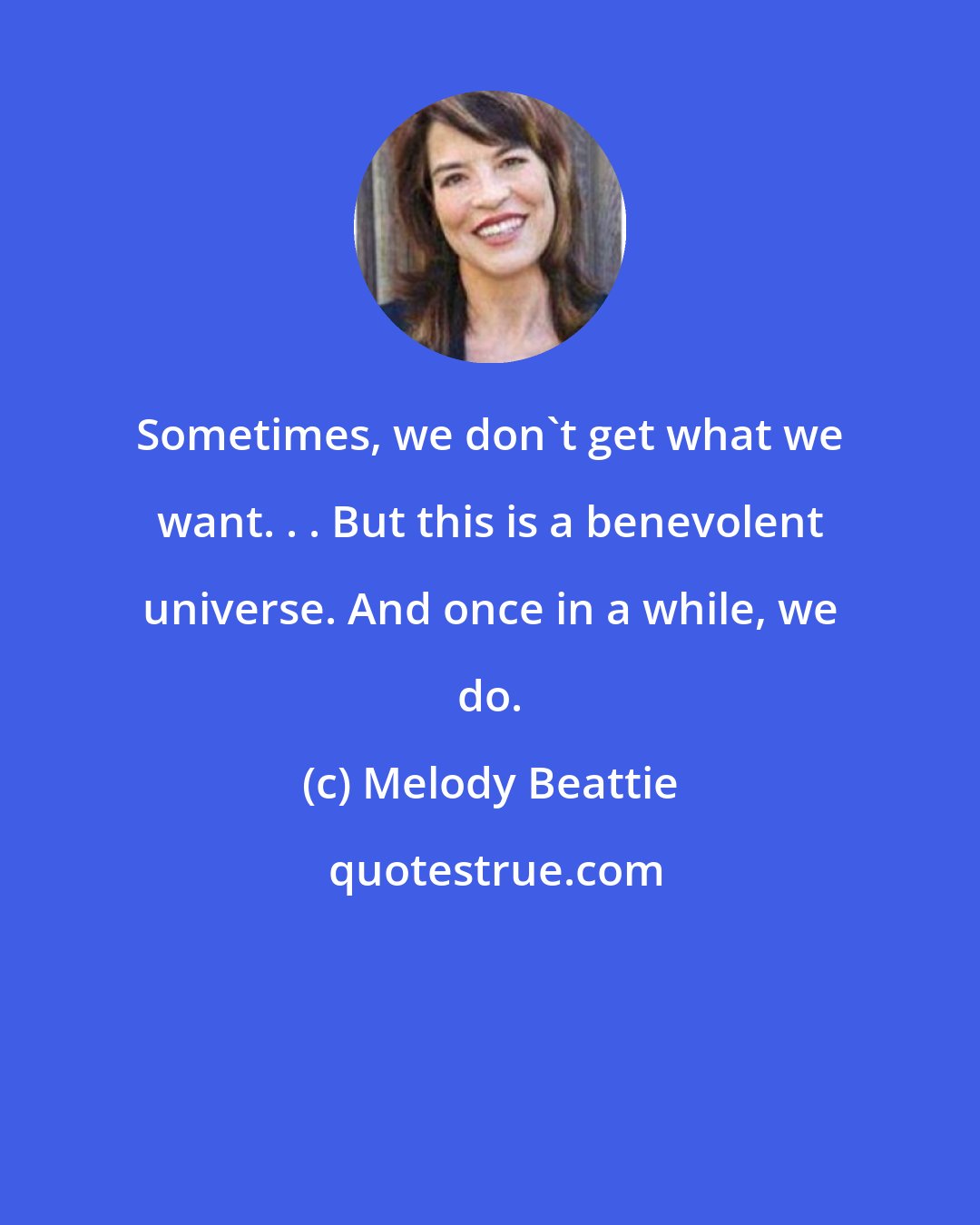 Melody Beattie: Sometimes, we don't get what we want. . . But this is a benevolent universe. And once in a while, we do.