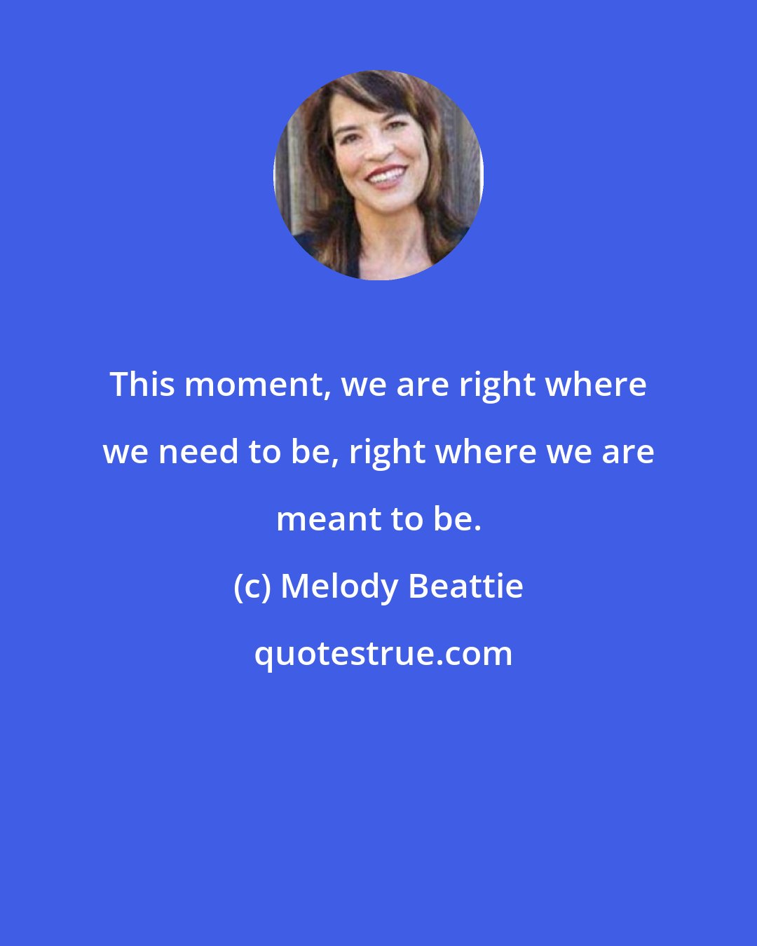 Melody Beattie: This moment, we are right where we need to be, right where we are meant to be.