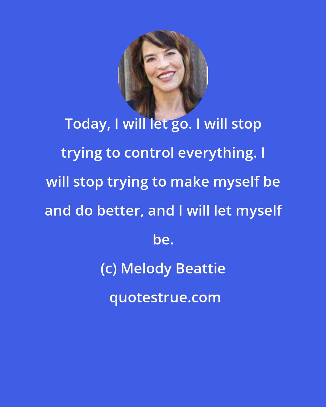 Melody Beattie: Today, I will let go. I will stop trying to control everything. I will stop trying to make myself be and do better, and I will let myself be.