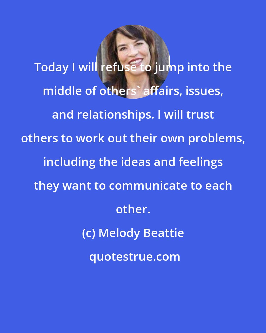 Melody Beattie: Today I will refuse to jump into the middle of others' affairs, issues, and relationships. I will trust others to work out their own problems, including the ideas and feelings they want to communicate to each other.