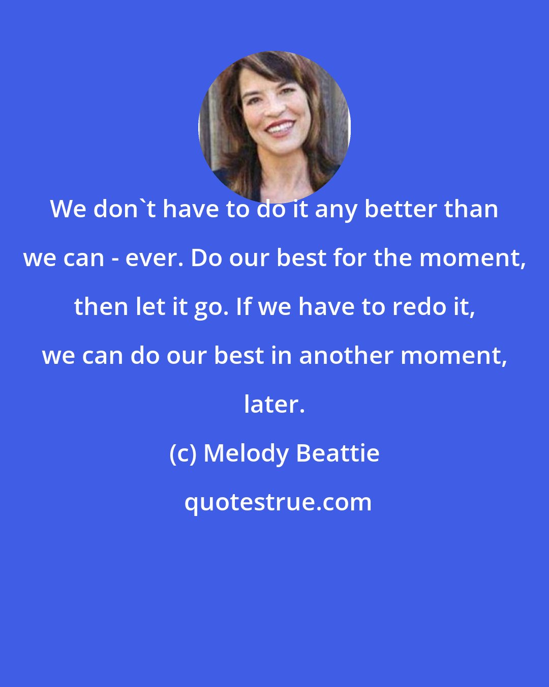 Melody Beattie: We don't have to do it any better than we can - ever. Do our best for the moment, then let it go. If we have to redo it, we can do our best in another moment, later.