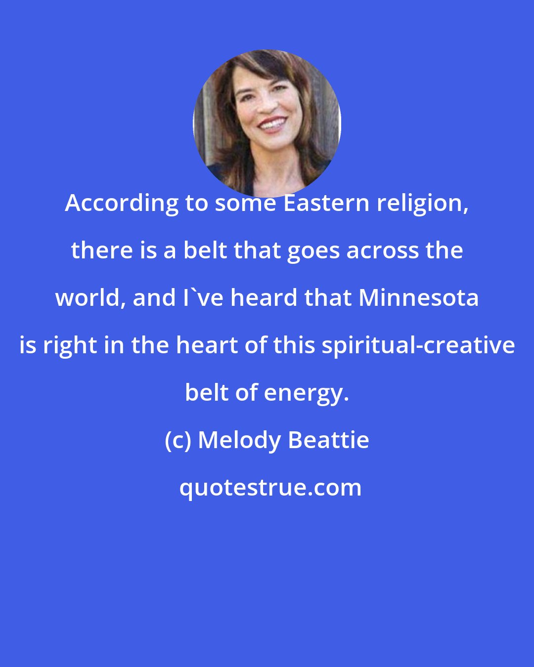 Melody Beattie: According to some Eastern religion, there is a belt that goes across the world, and I've heard that Minnesota is right in the heart of this spiritual-creative belt of energy.