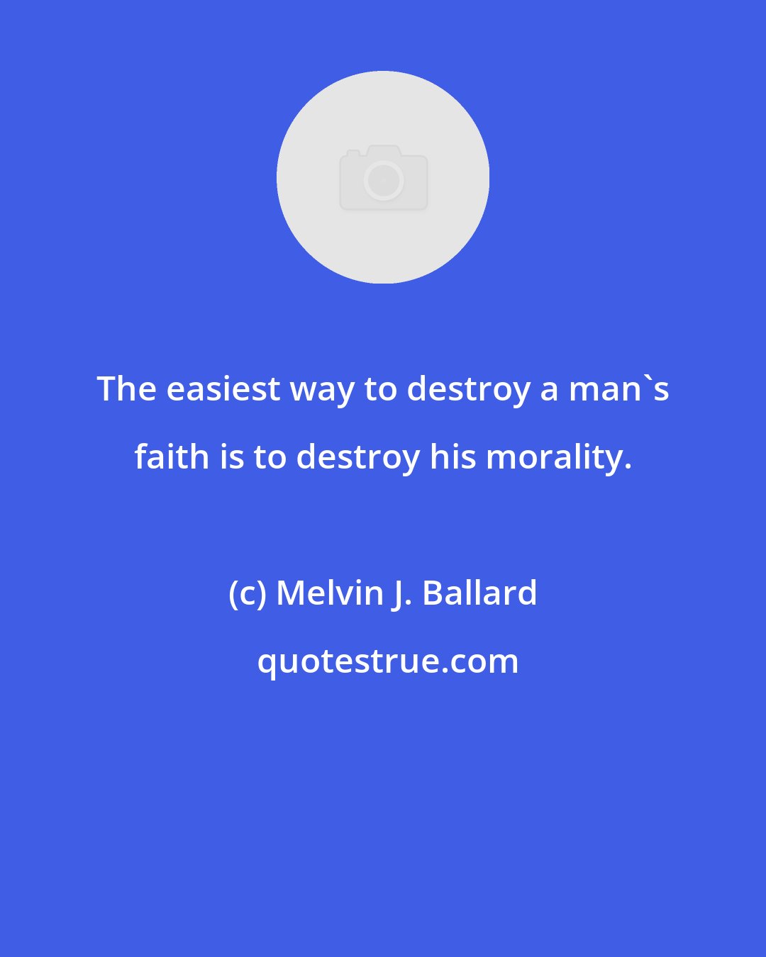 Melvin J. Ballard: The easiest way to destroy a man's faith is to destroy his morality.