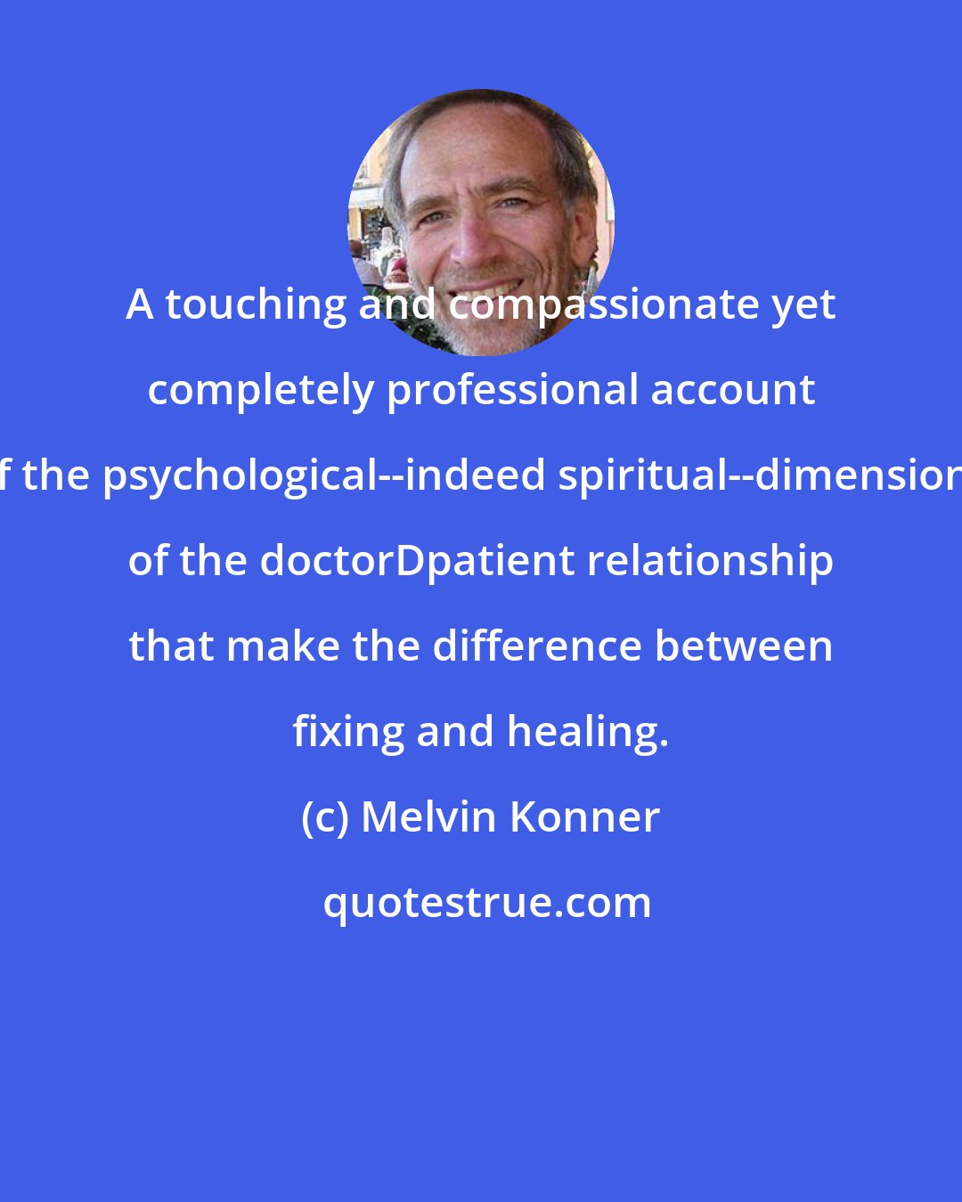 Melvin Konner: A touching and compassionate yet completely professional account of the psychological--indeed spiritual--dimensions of the doctorDpatient relationship that make the difference between fixing and healing.