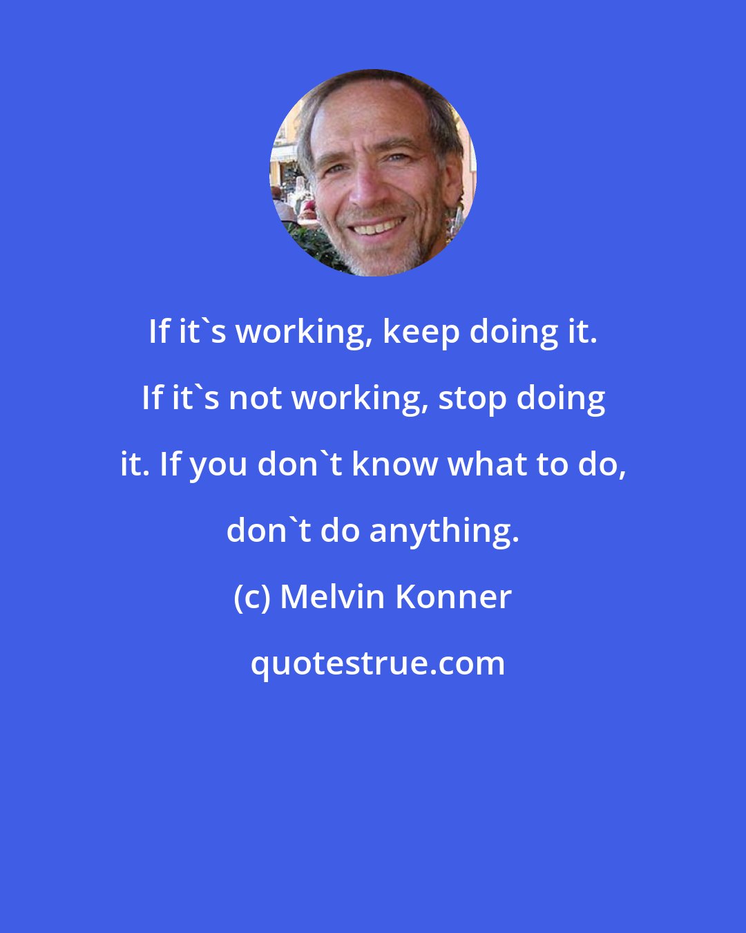 Melvin Konner: If it's working, keep doing it. If it's not working, stop doing it. If you don't know what to do, don't do anything.