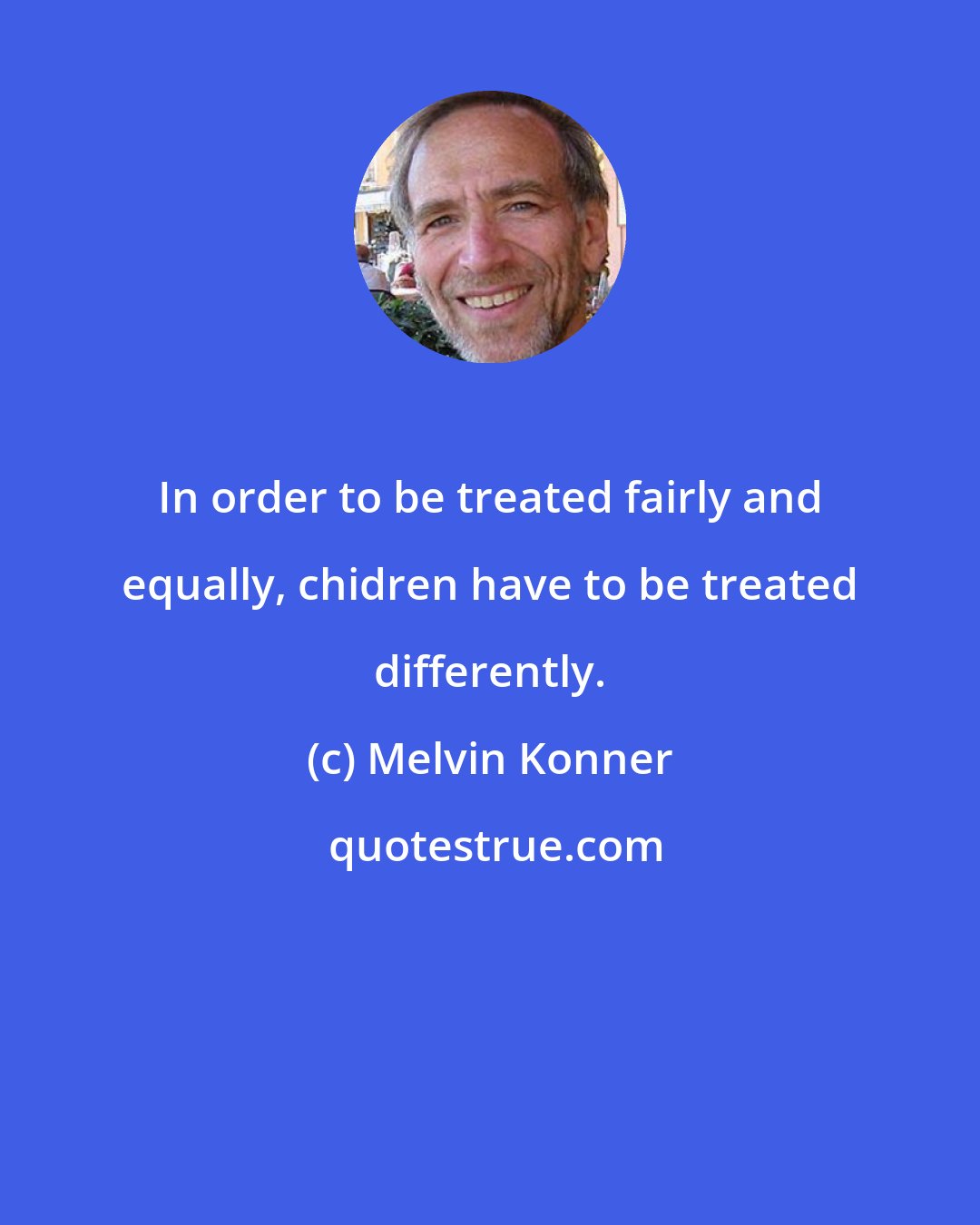 Melvin Konner: In order to be treated fairly and equally, chidren have to be treated differently.