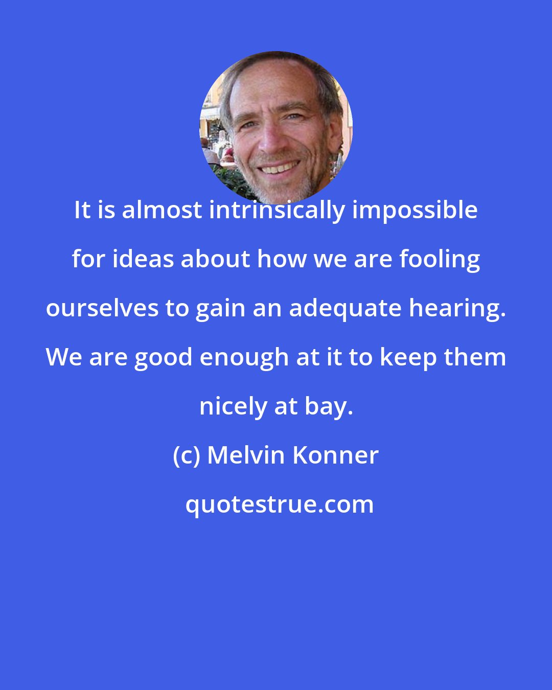 Melvin Konner: It is almost intrinsically impossible for ideas about how we are fooling ourselves to gain an adequate hearing. We are good enough at it to keep them nicely at bay.