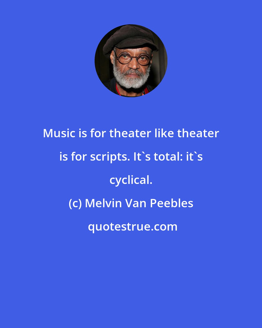 Melvin Van Peebles: Music is for theater like theater is for scripts. It's total: it's cyclical.