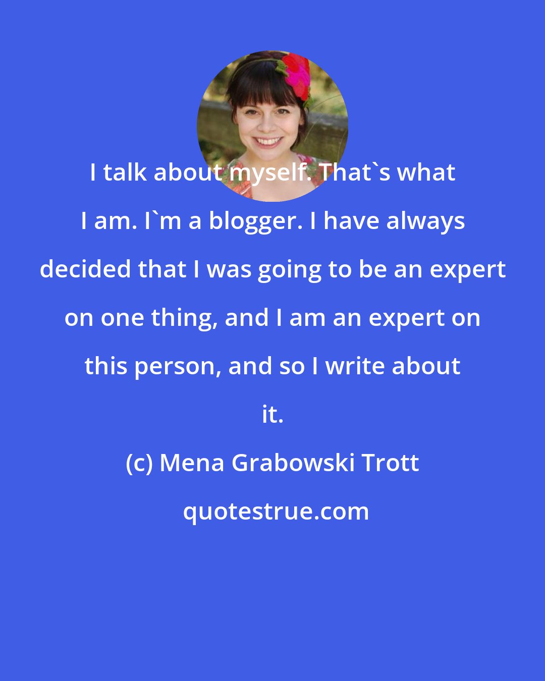 Mena Grabowski Trott: I talk about myself. That's what I am. I'm a blogger. I have always decided that I was going to be an expert on one thing, and I am an expert on this person, and so I write about it.