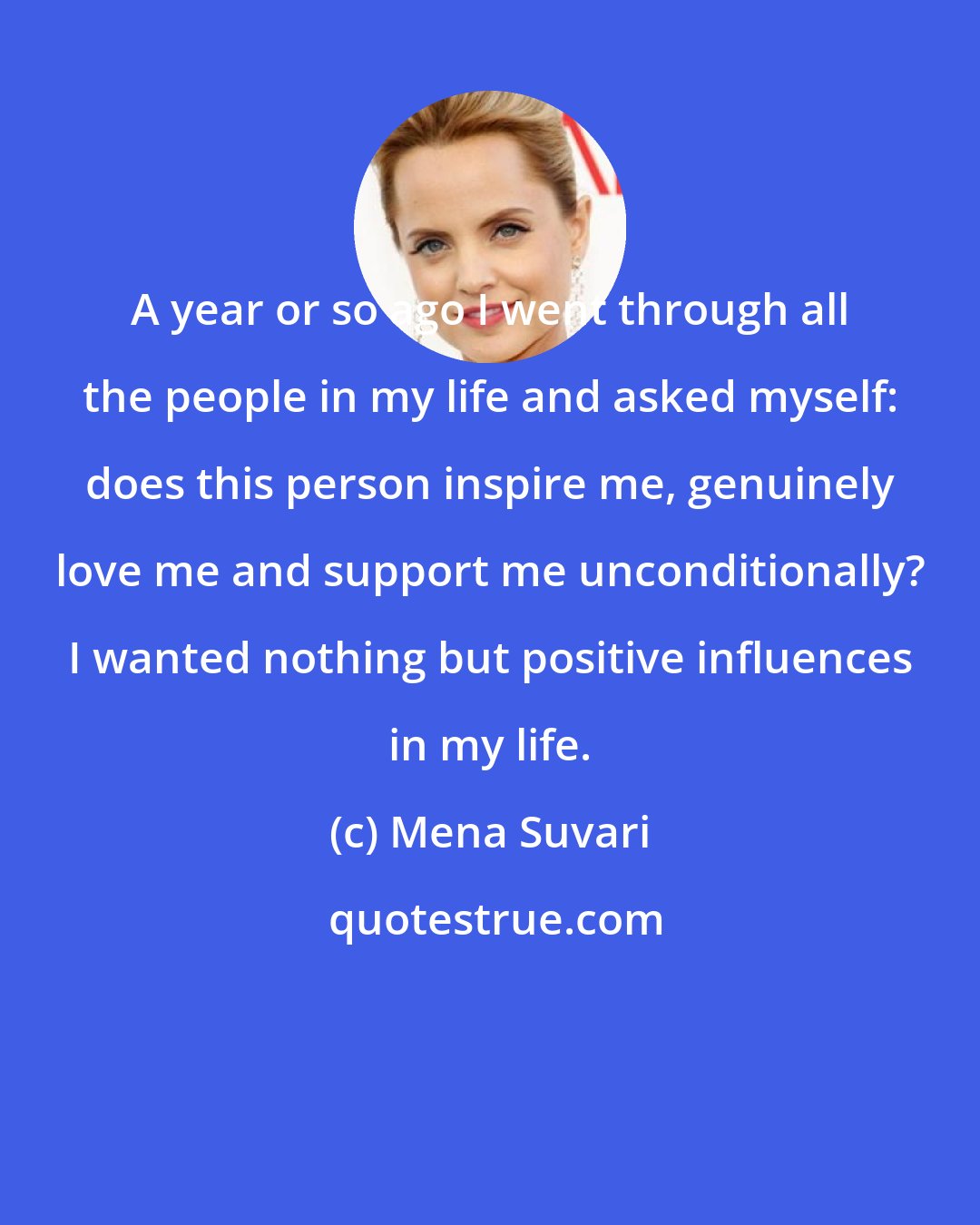 Mena Suvari: A year or so ago I went through all the people in my life and asked myself: does this person inspire me, genuinely love me and support me unconditionally? I wanted nothing but positive influences in my life.