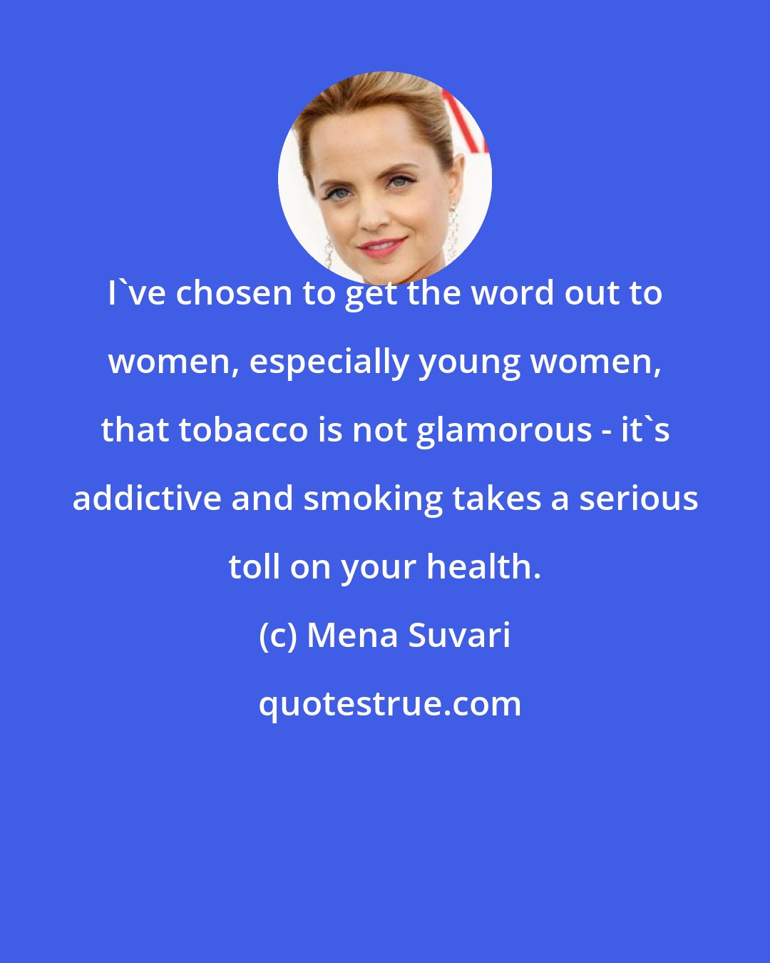 Mena Suvari: I've chosen to get the word out to women, especially young women, that tobacco is not glamorous - it's addictive and smoking takes a serious toll on your health.