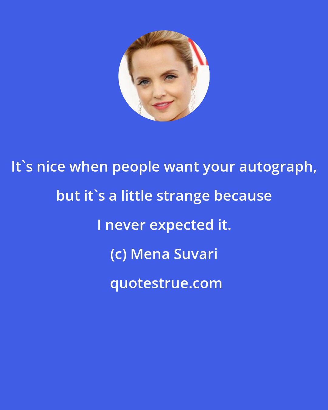 Mena Suvari: It's nice when people want your autograph, but it's a little strange because I never expected it.